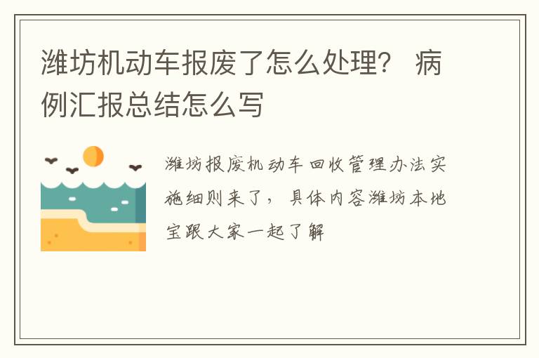 潍坊机动车报废了怎么处理？ 病例汇报总结怎么写