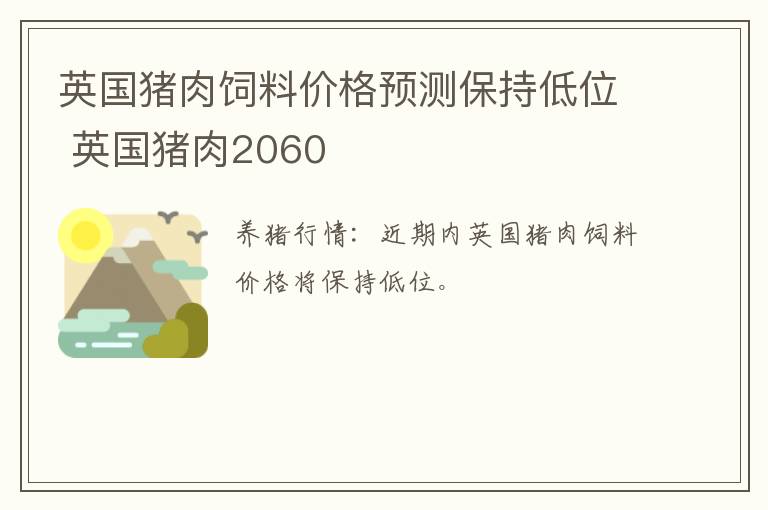 英国猪肉饲料价格预测保持低位 英国猪肉2060