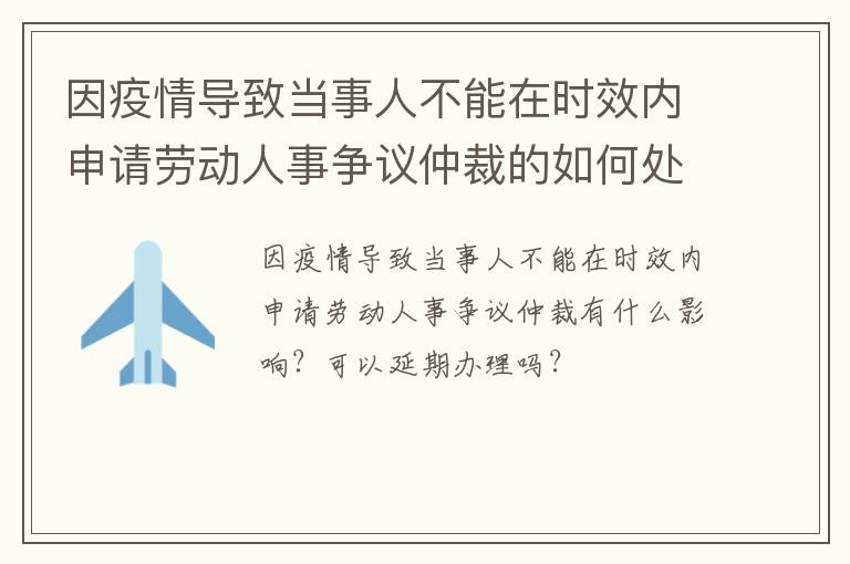 因疫情导致当事人不能在时效内申请劳动人事争议仲裁的如何处理？